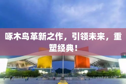 啄木鸟革新之作，引领未来，重塑经典！