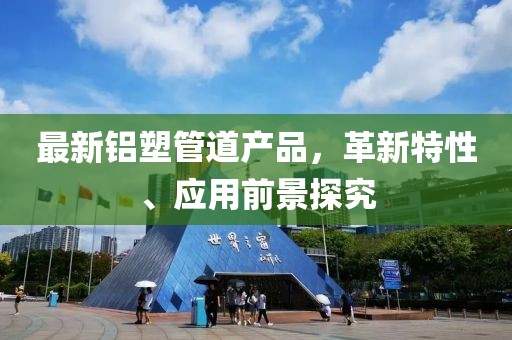 最新铝塑管道产品，革新特性、应用前景探究