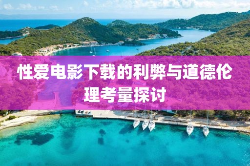 性爱电影下载的利弊与道德伦理考量探讨