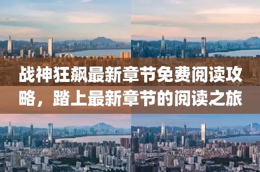 战神狂飙最新章节免费阅读攻略，踏上最新章节的阅读之旅