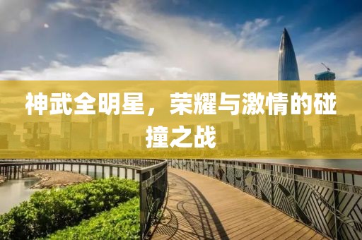 神武全明星，荣耀与激情的碰撞之战