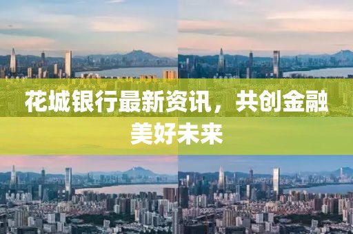 花城银行最新资讯，共创金融美好未来