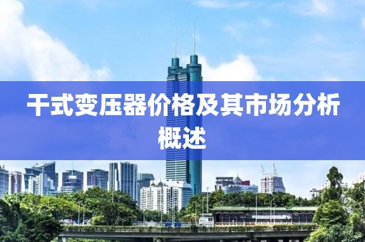 干式变压器价格及其市场分析概述