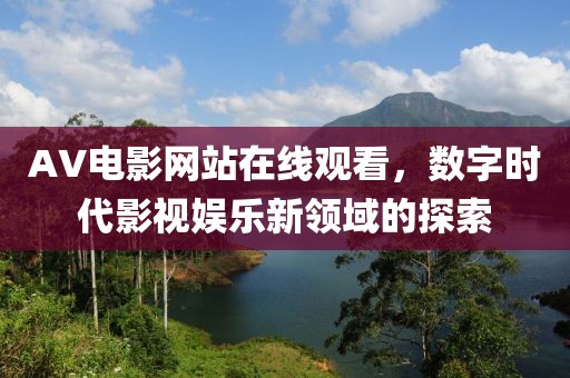 AV电影网站在线观看，数字时代影视娱乐新领域的探索
