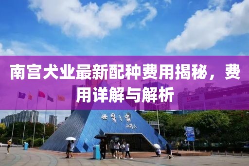 南宫犬业最新配种费用揭秘，费用详解与解析