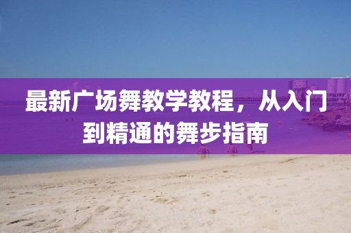 最新广场舞教学教程，从入门到精通的舞步指南