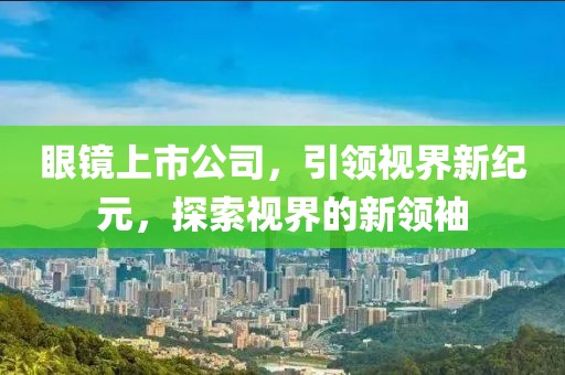 眼镜上市公司，引领视界新纪元，探索视界的新领袖