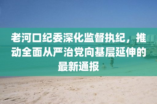 老河口纪委深化监督执纪，推动全面从严治党向基层延伸的最新通报