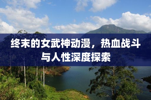 终末的女武神动漫，热血战斗与人性深度探索