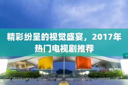 精彩纷呈的视觉盛宴，2017年热门电视剧推荐