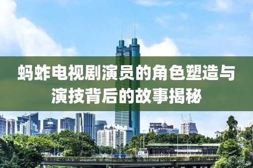 蚂蚱电视剧演员的角色塑造与演技背后的故事揭秘