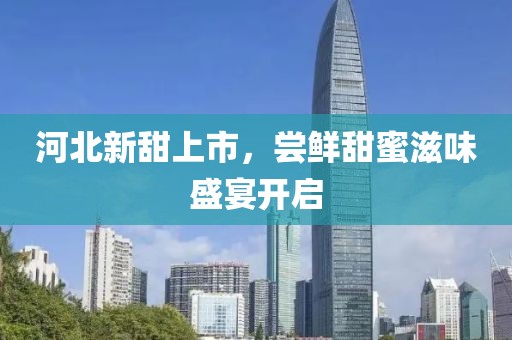 河北新甜上市，尝鲜甜蜜滋味盛宴开启