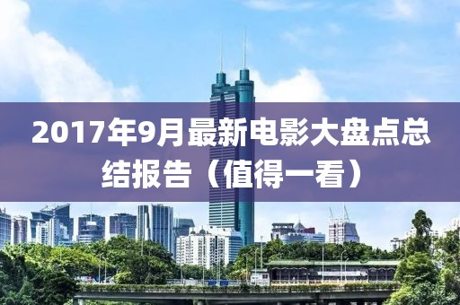 2017年9月最新电影大盘点总结报告（值得一看）