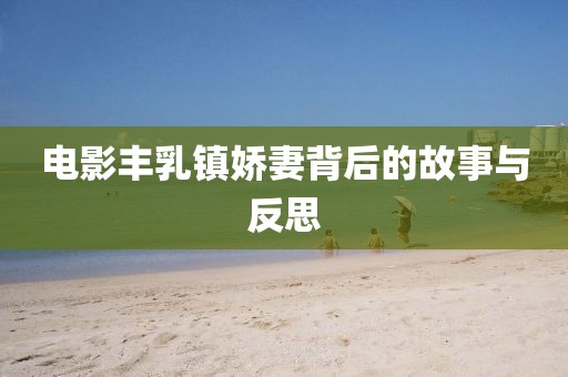 电影丰乳镇娇妻背后的故事与反思
