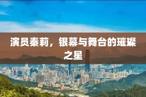 演员秦莉，银幕与舞台的璀璨之星