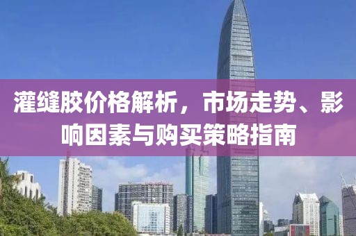 灌缝胶价格解析，市场走势、影响因素与购买策略指南