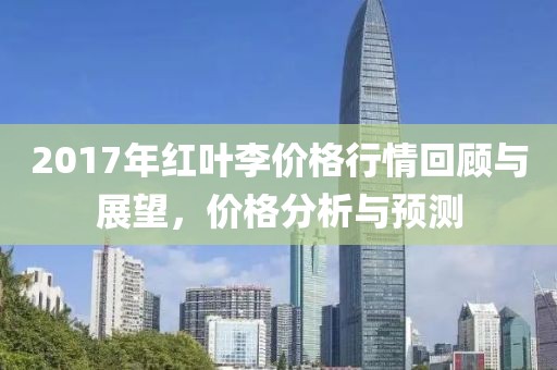 2017年红叶李价格行情回顾与展望，价格分析与预测