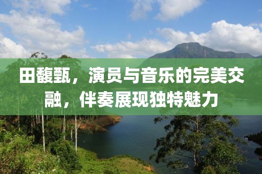 田馥甄，演员与音乐的完美交融，伴奏展现独特魅力