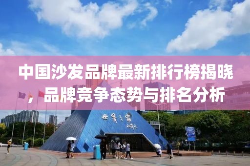 中国沙发品牌最新排行榜揭晓，品牌竞争态势与排名分析