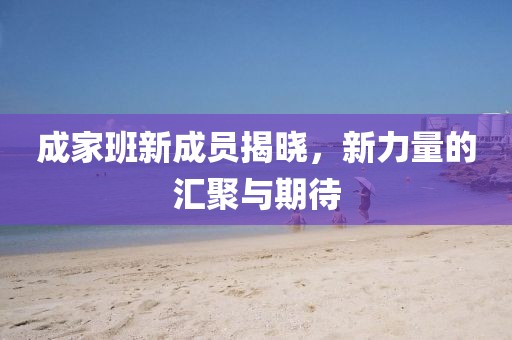 成家班新成员揭晓，新力量的汇聚与期待