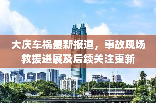大庆车祸最新报道，事故现场救援进展及后续关注更新
