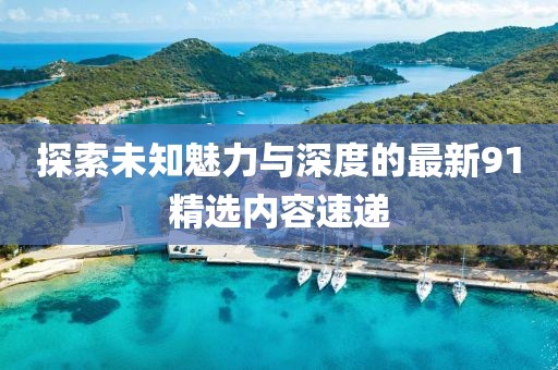 探索未知魅力与深度的最新91精选内容速递