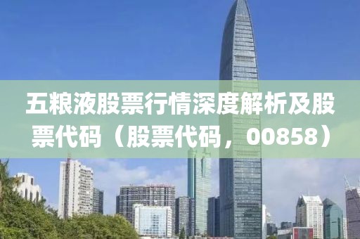 五粮液股票行情深度解析及股票代码（股票代码，00858）