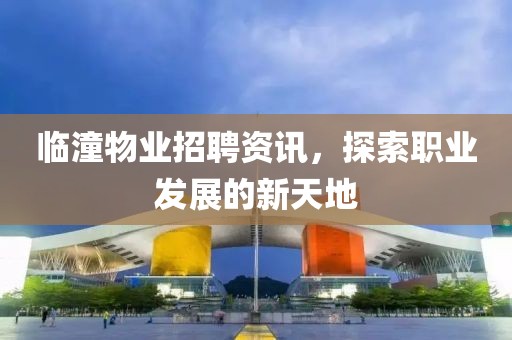 临潼物业招聘资讯,探索职业发展的新天地