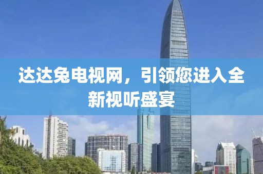 达达兔电视网,引领您进入全新视听盛宴