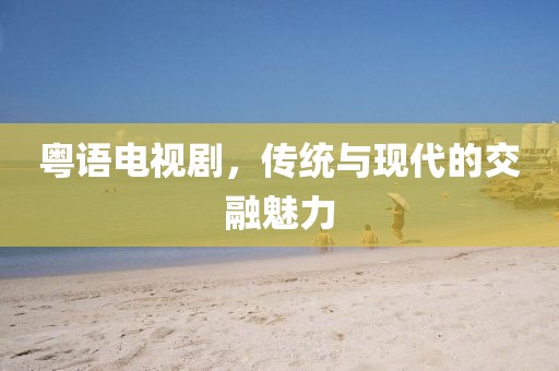 粤语电视剧,传统与现代的交融魅力