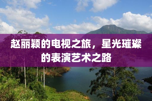 赵丽颖的电视之旅，星光璀璨的表演艺术之路