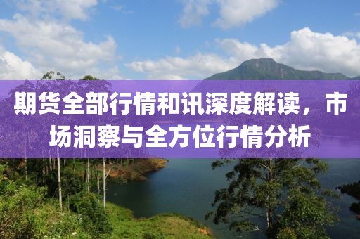 期货全部行情和讯深度解读，市场洞察与全方位行情分析