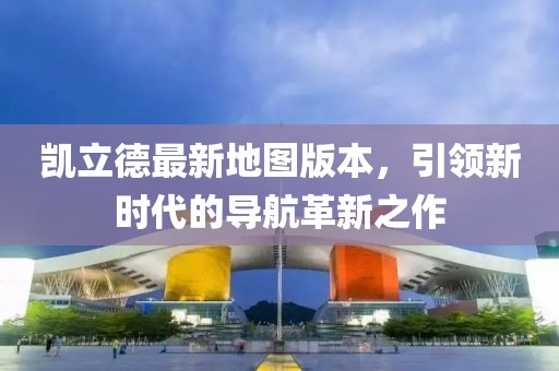 凯立德最新地图版本,引领新时代的导航革新之作