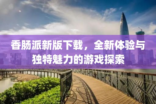 香肠派新版下载,全新体验与独特魅力的游戏探索