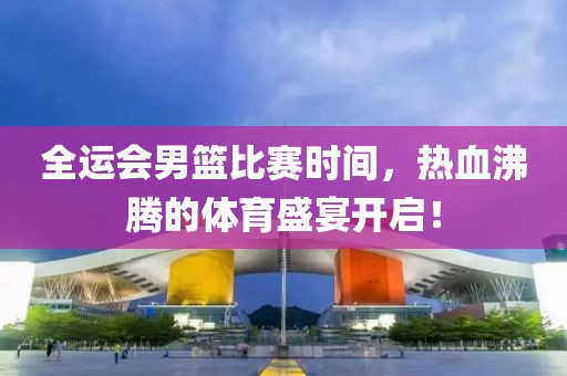 全运会男篮比赛时间,热血沸腾的体育盛宴开启!