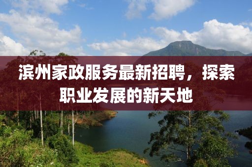 滨州家政服务最新招聘，探索职业发展的新天地