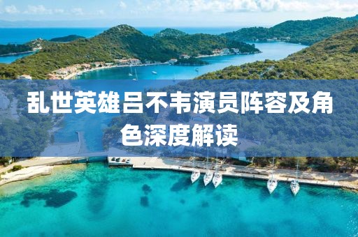 乱世英雄吕不韦演员阵容及角色深度解读
