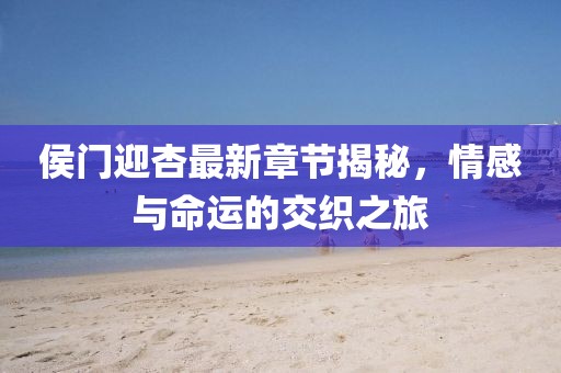 侯门迎杏最新章节揭秘,情感与命运的交织之旅