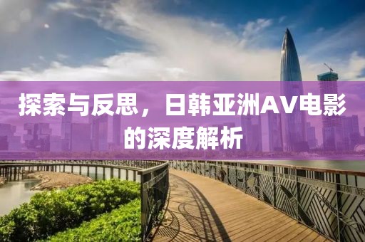 探索与反思,日韩亚洲AV电影的深度解析