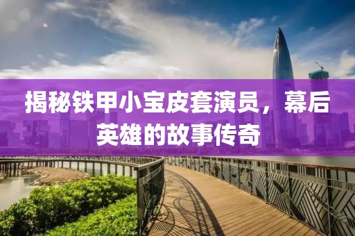 揭秘铁甲小宝皮套演员,幕后英雄的故事传奇