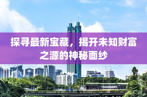 探寻最新宝藏,揭开未知财富之源的神秘面纱