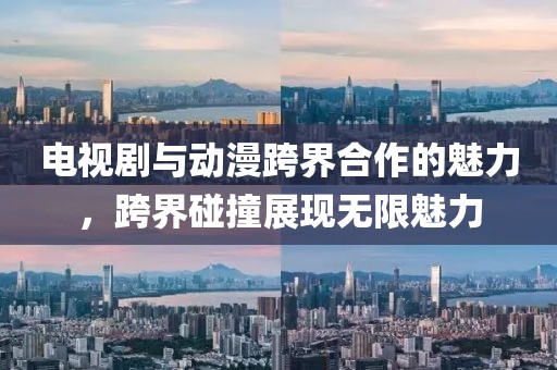 电视剧与动漫跨界合作的魅力,跨界碰撞展现无限魅力