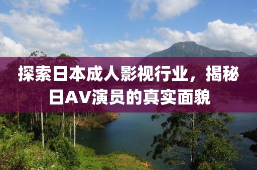 探索日本成人影视行业,揭秘日AV演员的真实面貌