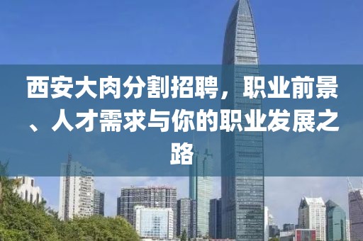 西安大肉分割招聘,职业前景、人才需求与你的职业发展之路