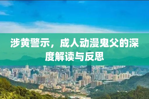 涉黄警示，成人动漫鬼父的深度解读与反思