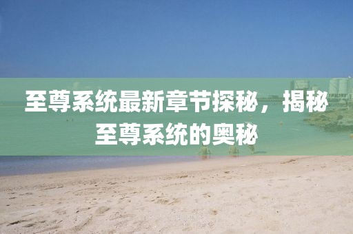 至尊系统最新章节探秘，揭秘至尊系统的奥秘