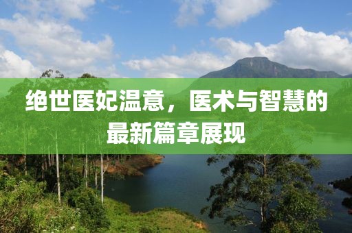 绝世医妃温意,医术与智慧的最新篇章展现
