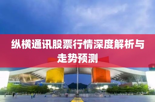 纵横通讯股票行情深度解析与走势预测
