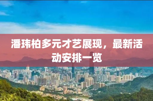 潘玮柏多元才艺展现,最新活动安排一览