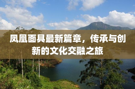 凤凰面具最新篇章,传承与创新的文化交融之旅